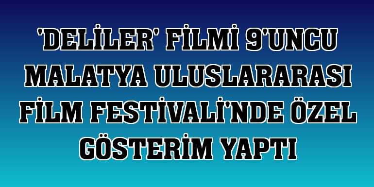 'Deliler' filmi 9'uncu Malatya Uluslararası Film Festivali'nde özel gösterim yaptı