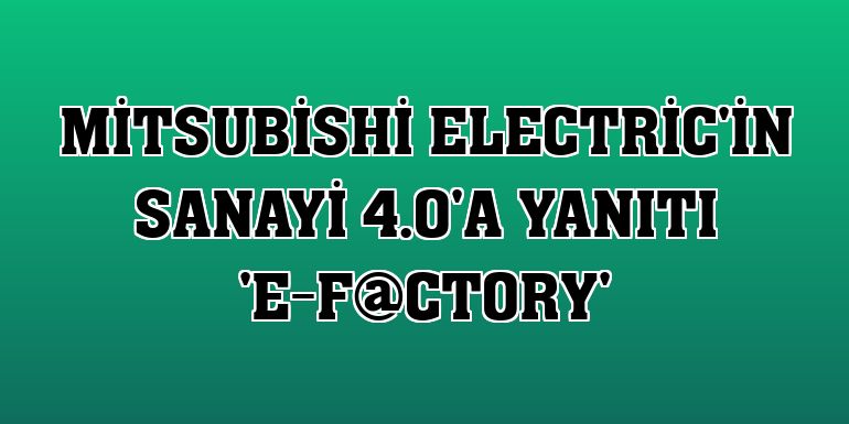 Mitsubishi Electric'in Sanayi 4.0'a yanıtı 'e-F@ctory'