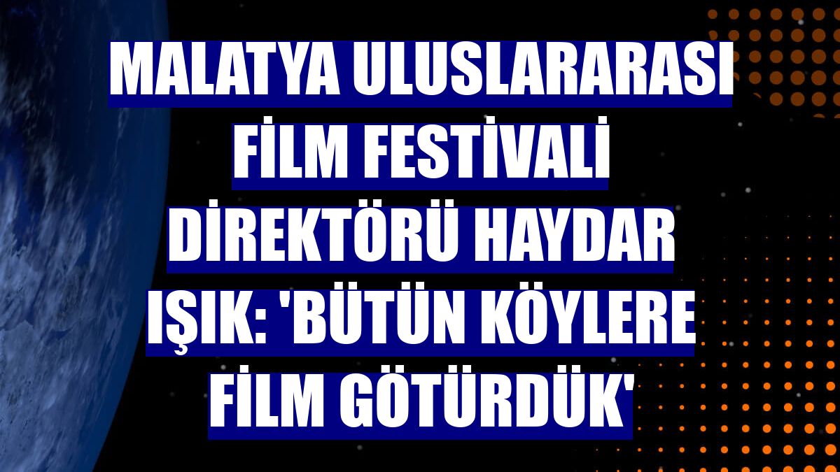Malatya Uluslararası Film Festivali Direktörü Haydar Işık: 'Bütün köylere film götürdük'