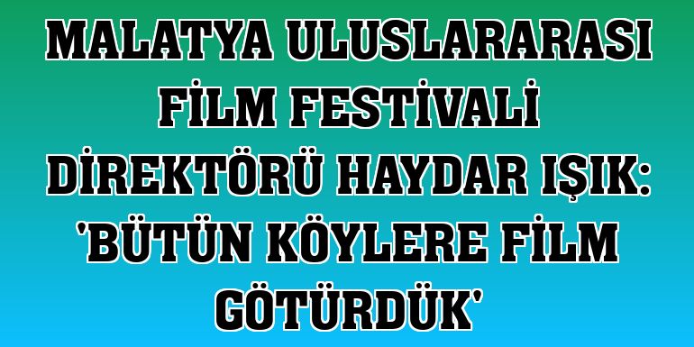 Malatya Uluslararası Film Festivali Direktörü Haydar Işık: 'Bütün köylere film götürdük'