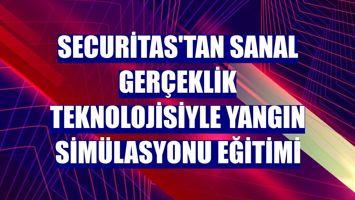 Securitas'tan sanal gerçeklik teknolojisiyle yangın simülasyonu eğitimi