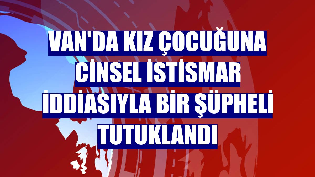 Van'da kız çocuğuna cinsel istismar iddiasıyla bir şüpheli tutuklandı