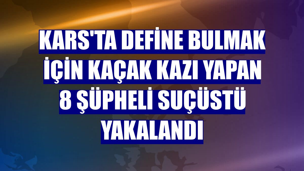 Kars'ta define bulmak için kaçak kazı yapan 8 şüpheli suçüstü yakalandı