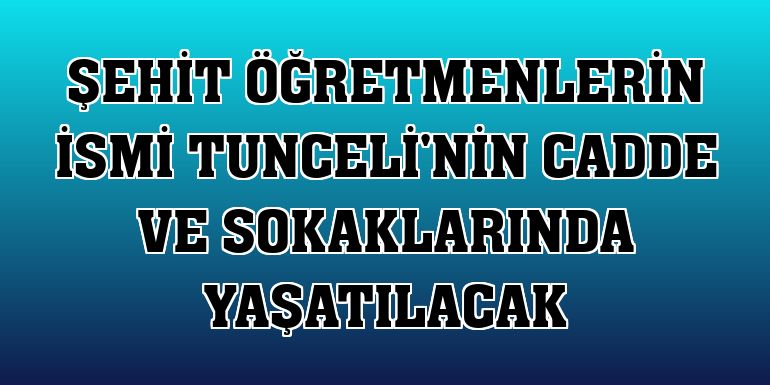 Şehit öğretmenlerin ismi Tunceli'nin cadde ve sokaklarında yaşatılacak