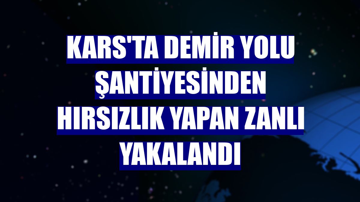 Kars'ta demir yolu şantiyesinden hırsızlık yapan zanlı yakalandı