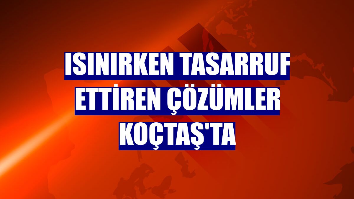 Isınırken tasarruf ettiren çözümler Koçtaş'ta