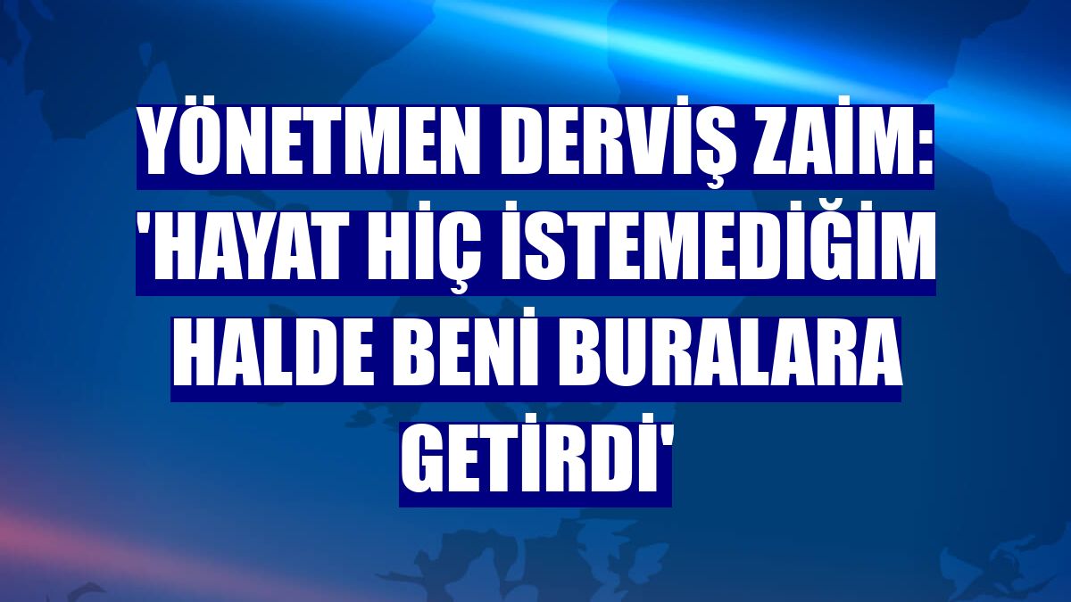 Yönetmen Derviş Zaim: 'Hayat hiç istemediğim halde beni buralara getirdi'