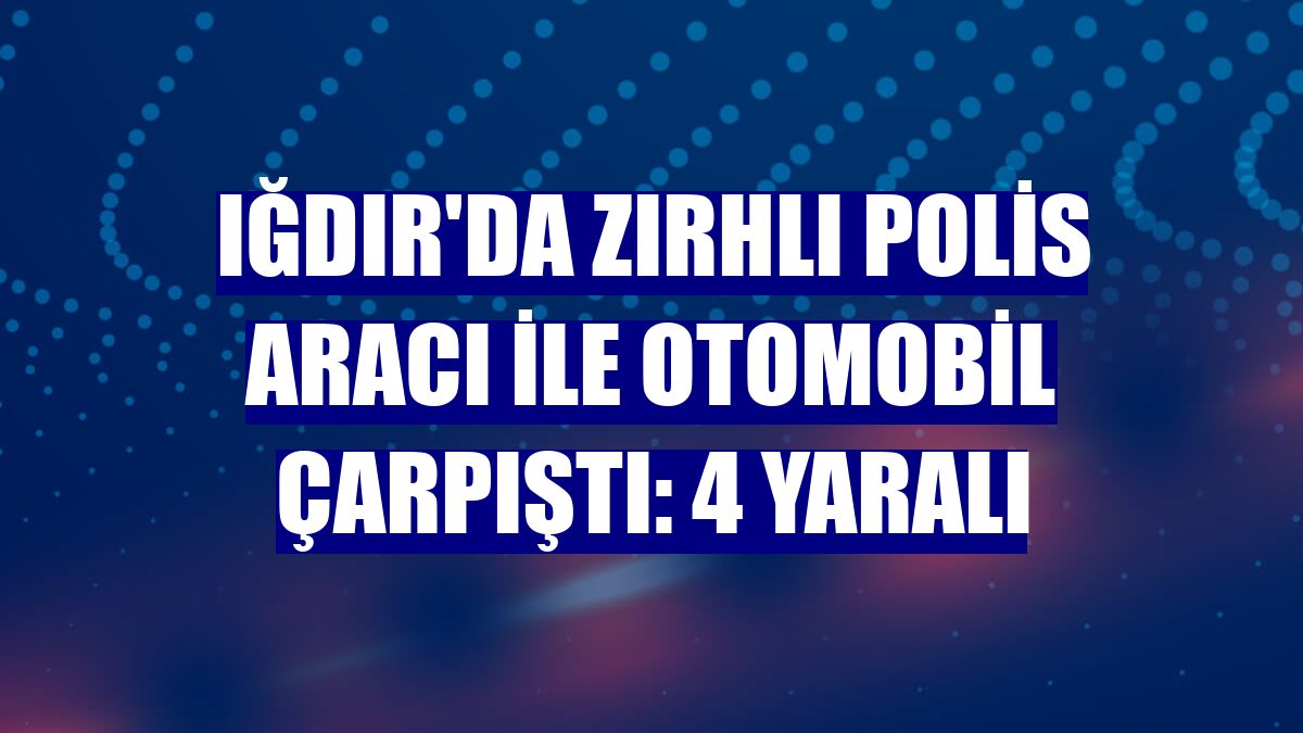 Iğdır'da zırhlı polis aracı ile otomobil çarpıştı: 4 yaralı