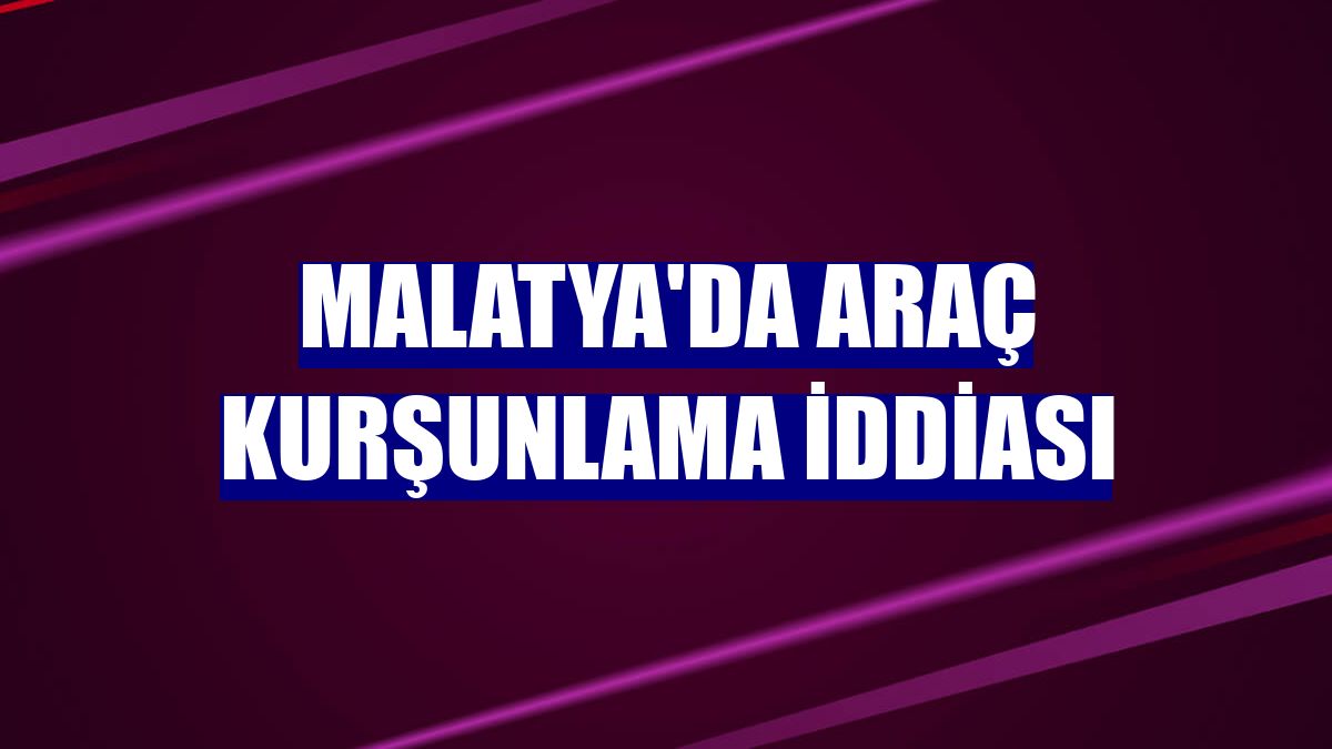 Malatya'da araç kurşunlama iddiası