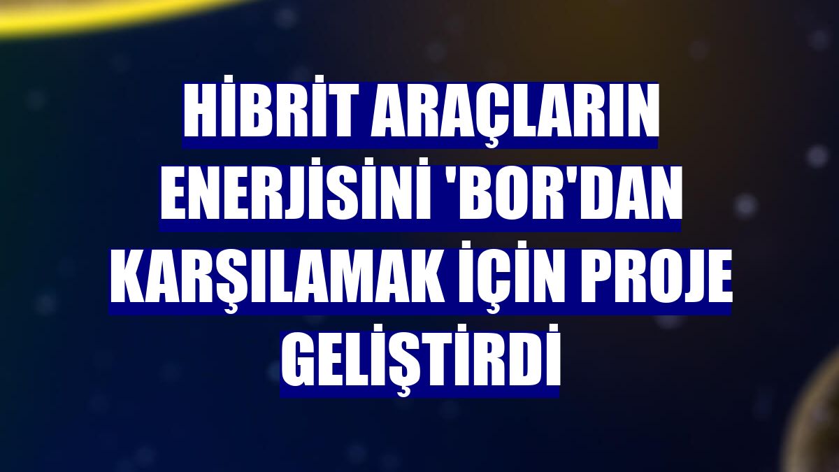 Hibrit araçların enerjisini 'bor'dan karşılamak için proje geliştirdi