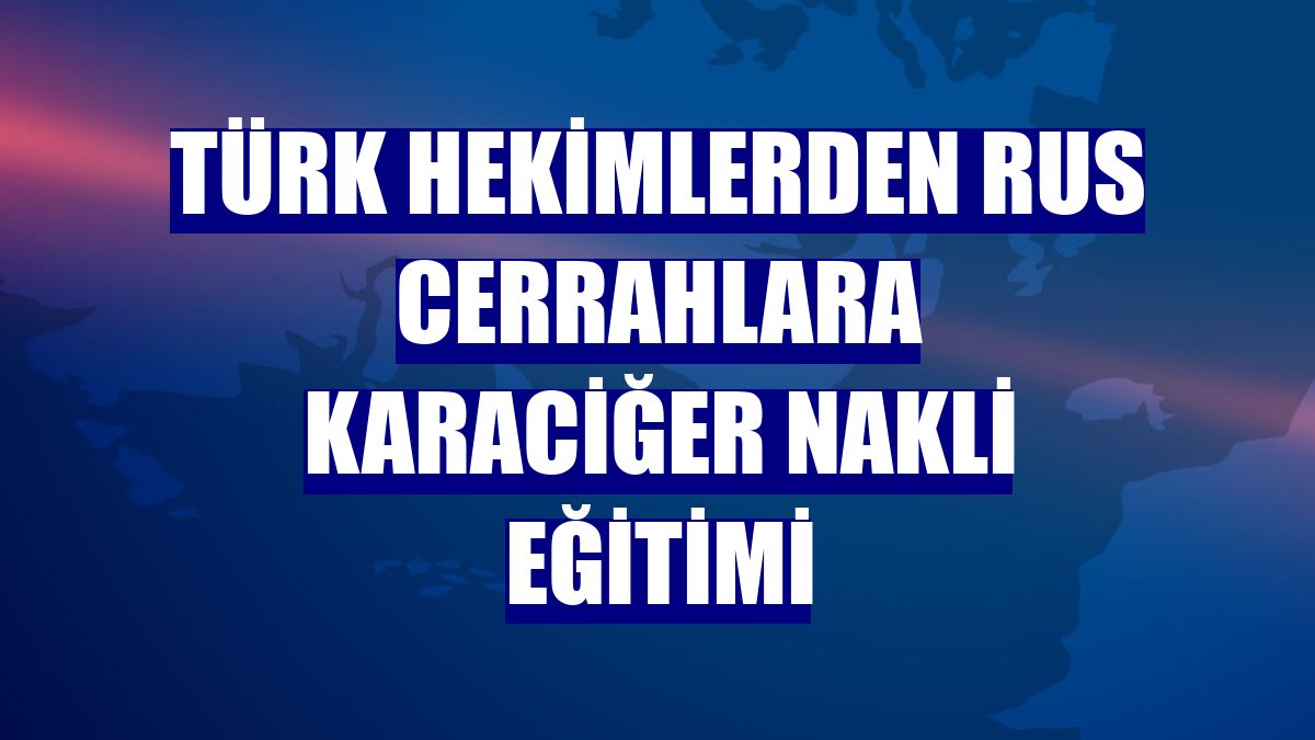 Türk hekimlerden Rus cerrahlara karaciğer nakli eğitimi