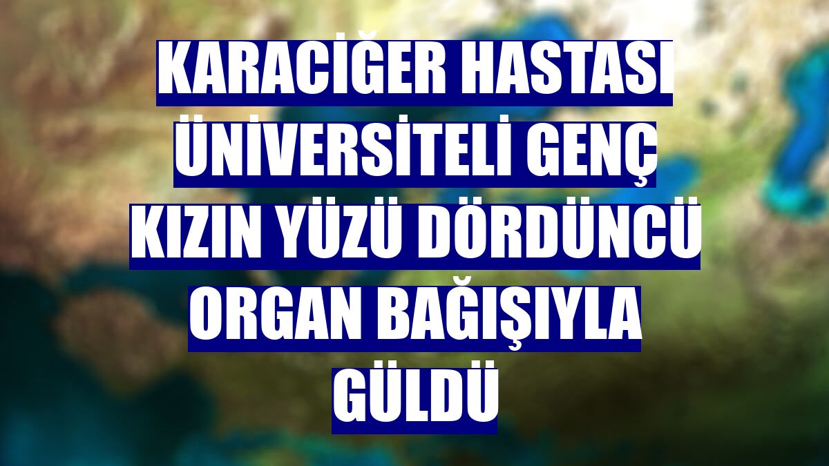 Karaciğer hastası üniversiteli genç kızın yüzü dördüncü organ bağışıyla güldü