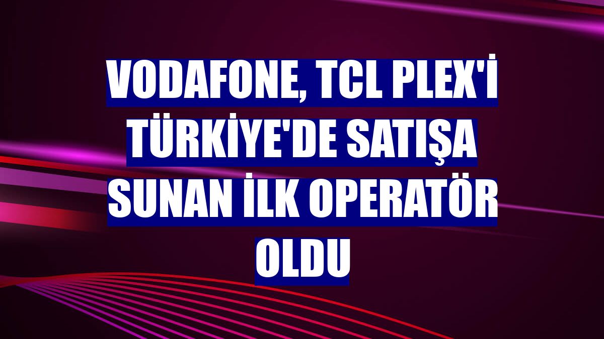 Vodafone, TCL Plex'i Türkiye'de satışa sunan ilk operatör oldu