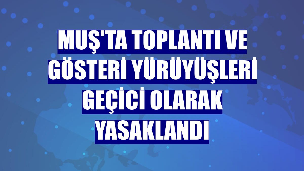 Muş'ta toplantı ve gösteri yürüyüşleri geçici olarak yasaklandı