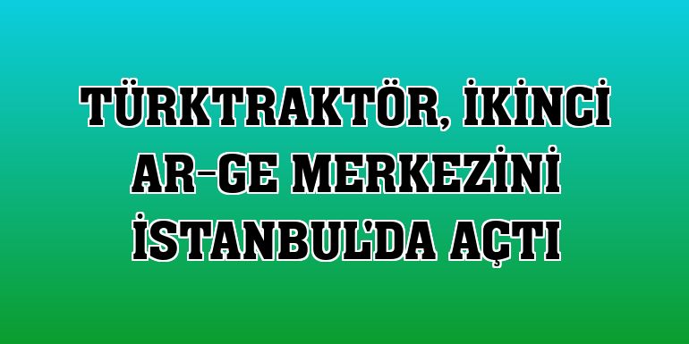 TürkTraktör, ikinci Ar-Ge merkezini İstanbul'da açtı