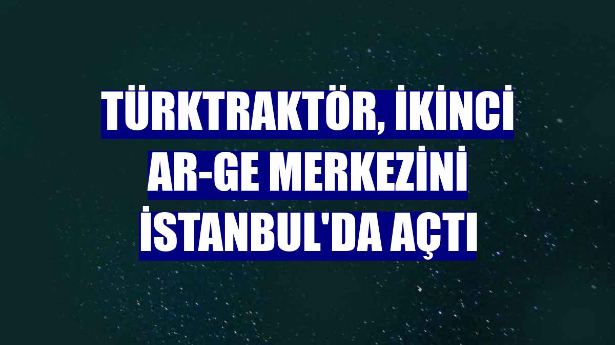 TürkTraktör, ikinci Ar-Ge merkezini İstanbul'da açtı