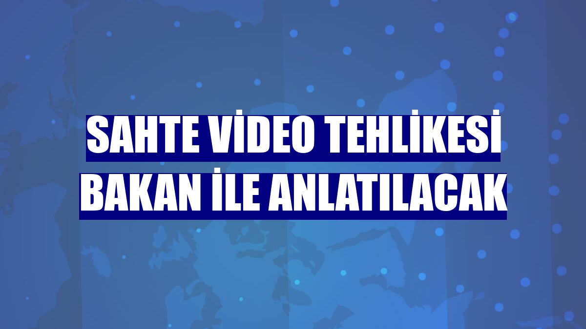 Sahte video tehlikesi Bakan ile anlatılacak