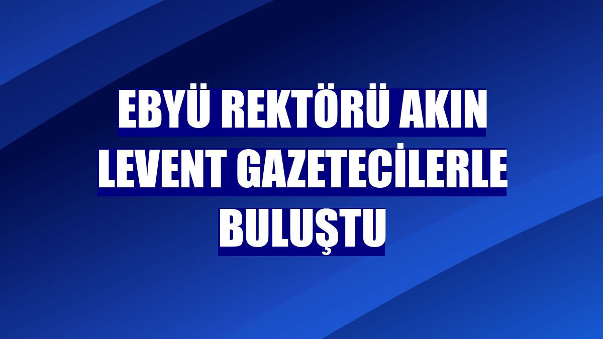 EBYÜ Rektörü Akın Levent gazetecilerle buluştu