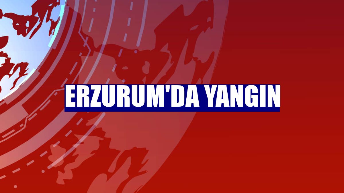 Erzurum'da yangın