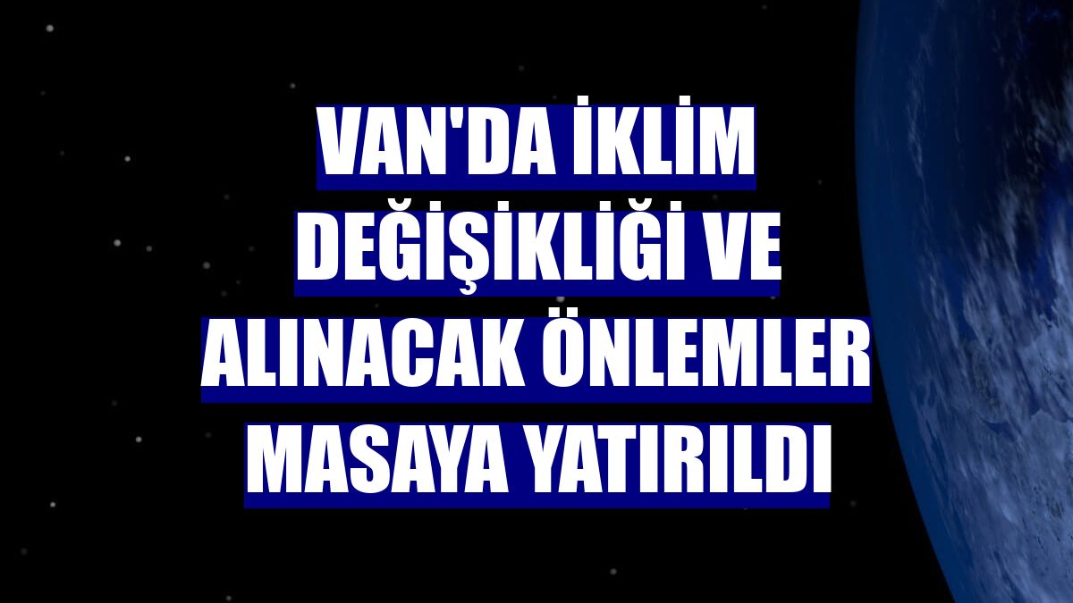 Van'da iklim değişikliği ve alınacak önlemler masaya yatırıldı