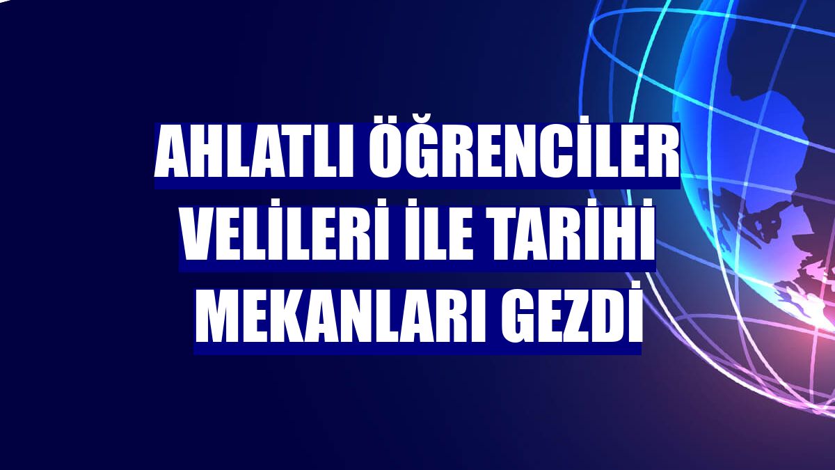 Ahlatlı öğrenciler velileri ile tarihi mekanları gezdi