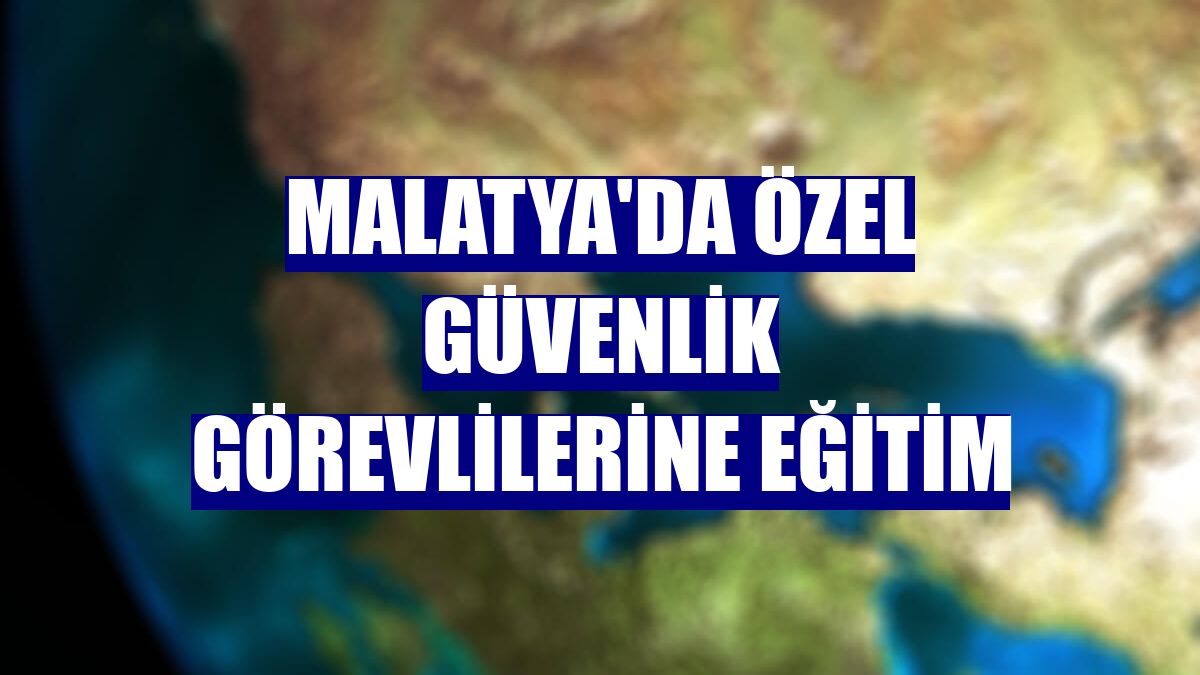 Malatya'da özel güvenlik görevlilerine eğitim