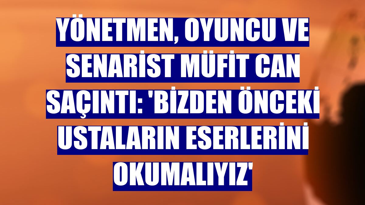 Yönetmen, oyuncu ve senarist Müfit Can Saçıntı: 'Bizden önceki ustaların eserlerini okumalıyız'