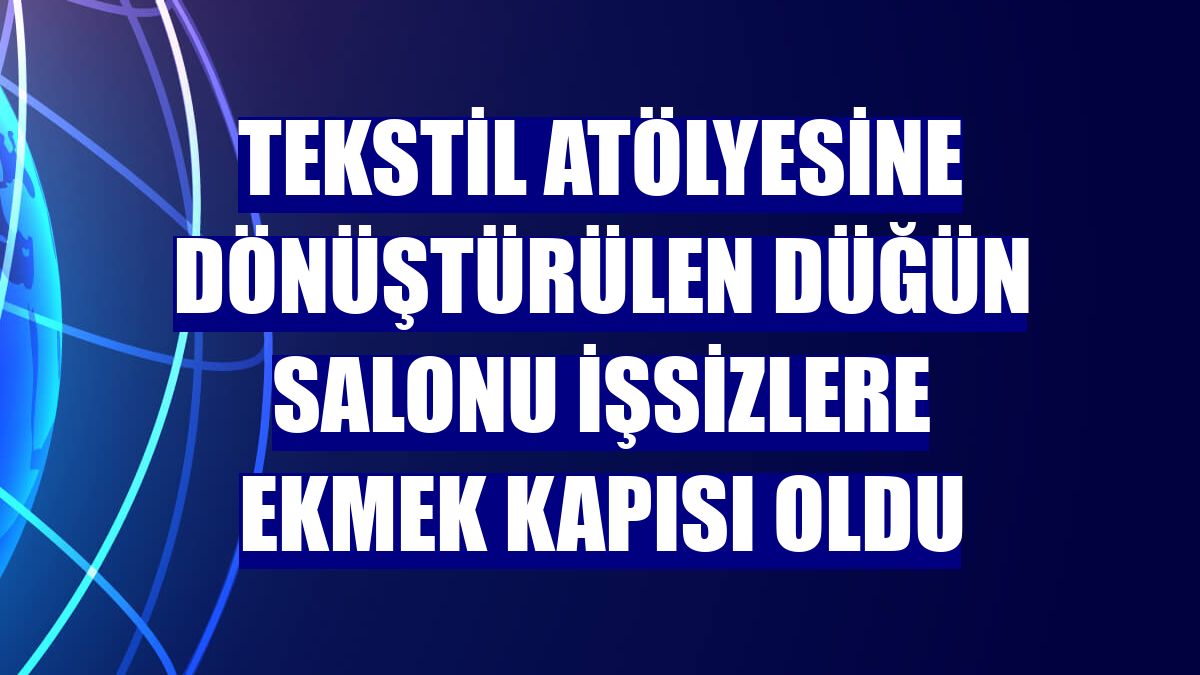 Tekstil atölyesine dönüştürülen düğün salonu işsizlere ekmek kapısı oldu