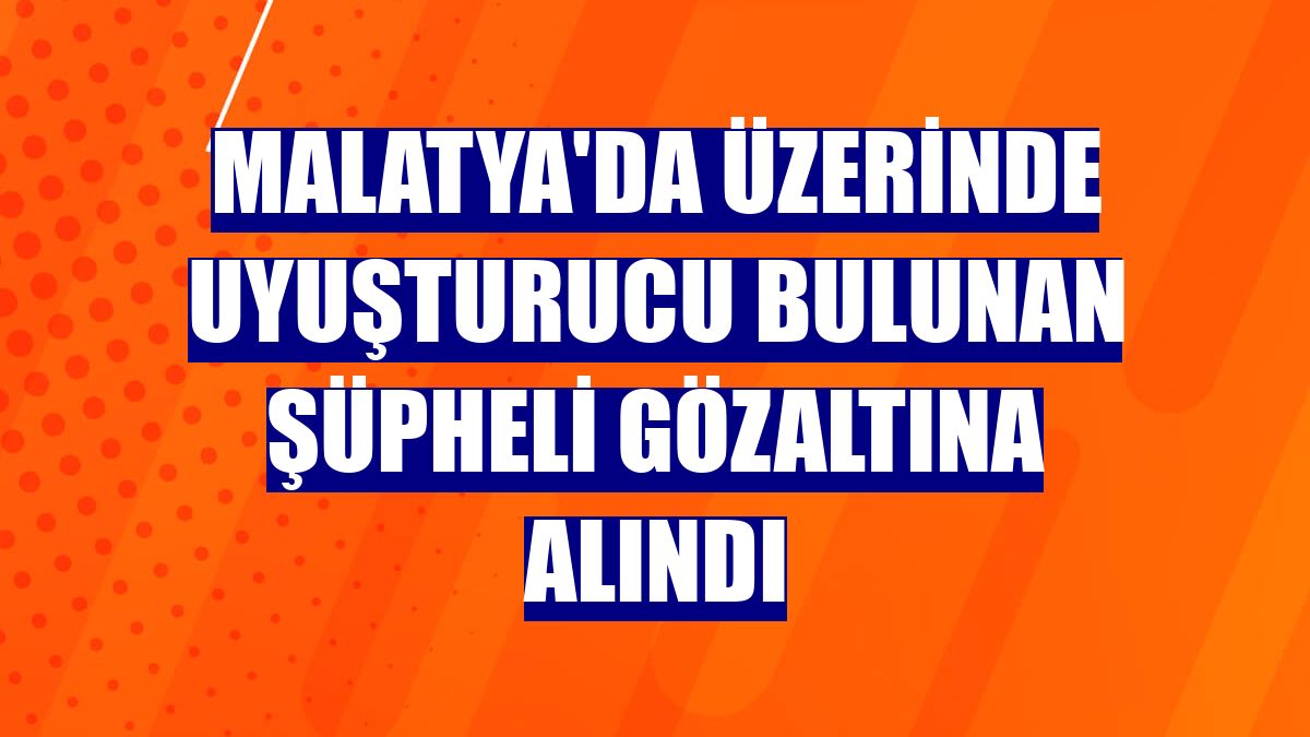 Malatya'da üzerinde uyuşturucu bulunan şüpheli gözaltına alındı