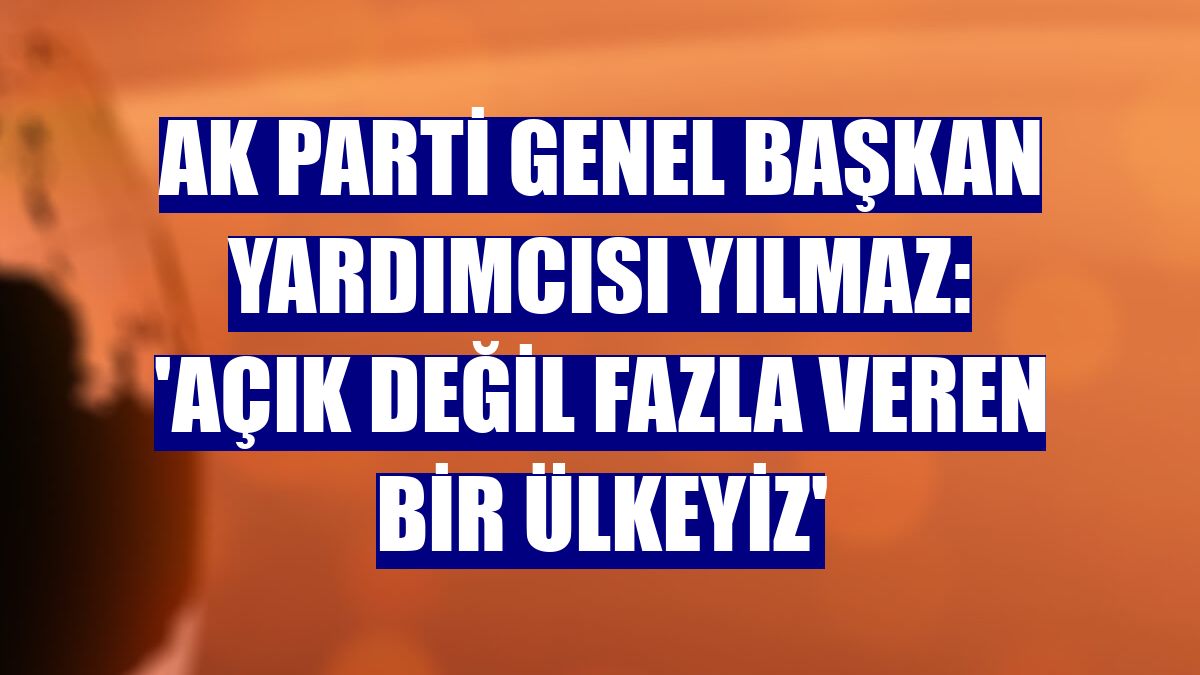 AK Parti Genel Başkan Yardımcısı Yılmaz: 'Açık değil fazla veren bir ülkeyiz'