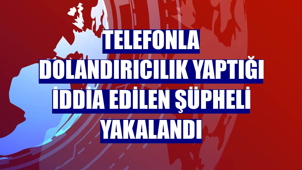 Telefonla dolandırıcılık yaptığı iddia edilen şüpheli yakalandı