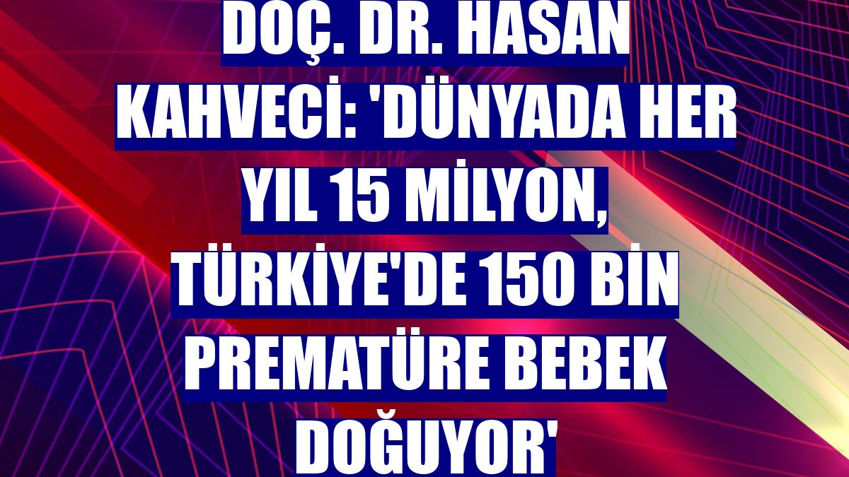 Doç. Dr. Hasan Kahveci: 'Dünyada her yıl 15 milyon, Türkiye'de 150 bin prematüre bebek doğuyor'