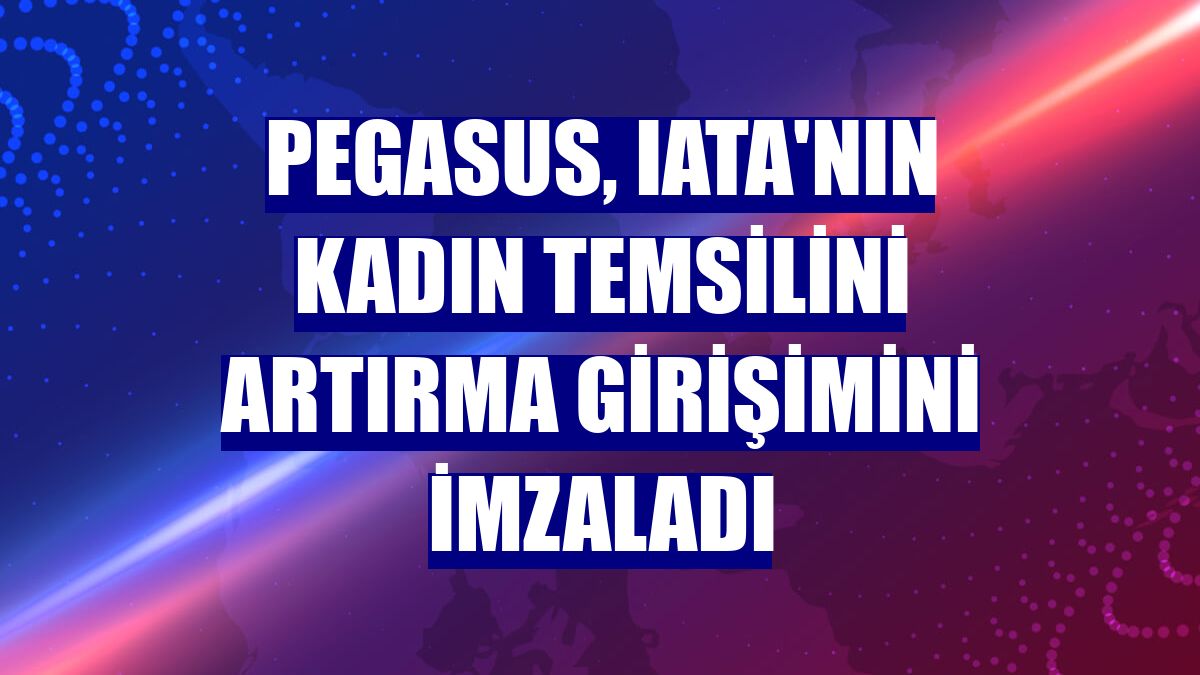 Pegasus, IATA'nın kadın temsilini artırma girişimini imzaladı
