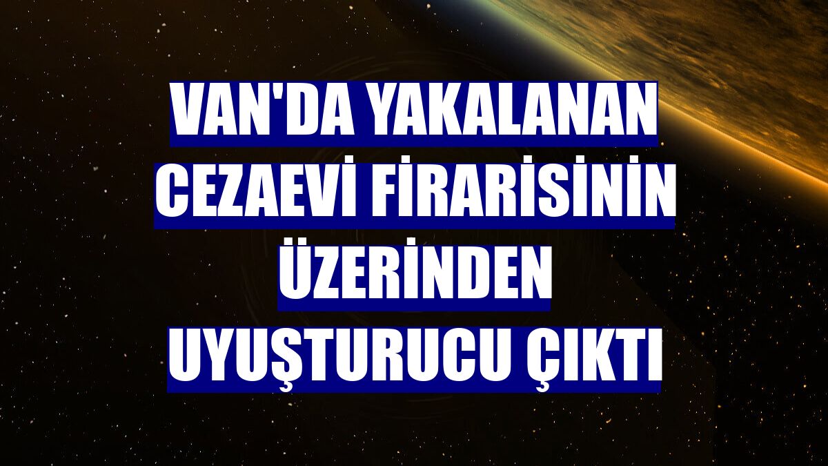 Van'da yakalanan cezaevi firarisinin üzerinden uyuşturucu çıktı
