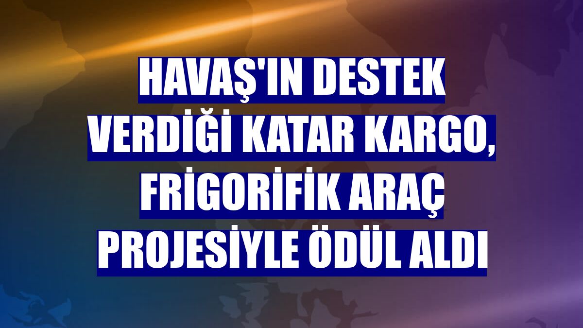 Havaş'ın destek verdiği Katar Kargo, frigorifik araç projesiyle ödül aldı