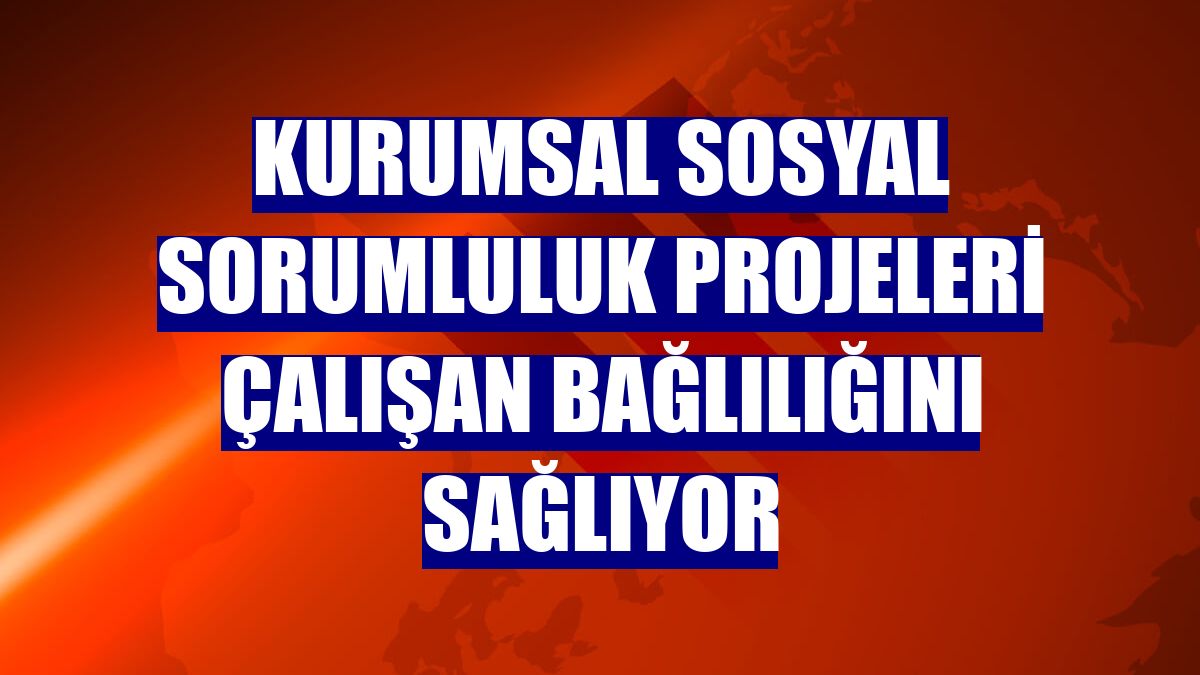 Kurumsal sosyal sorumluluk projeleri çalışan bağlılığını sağlıyor