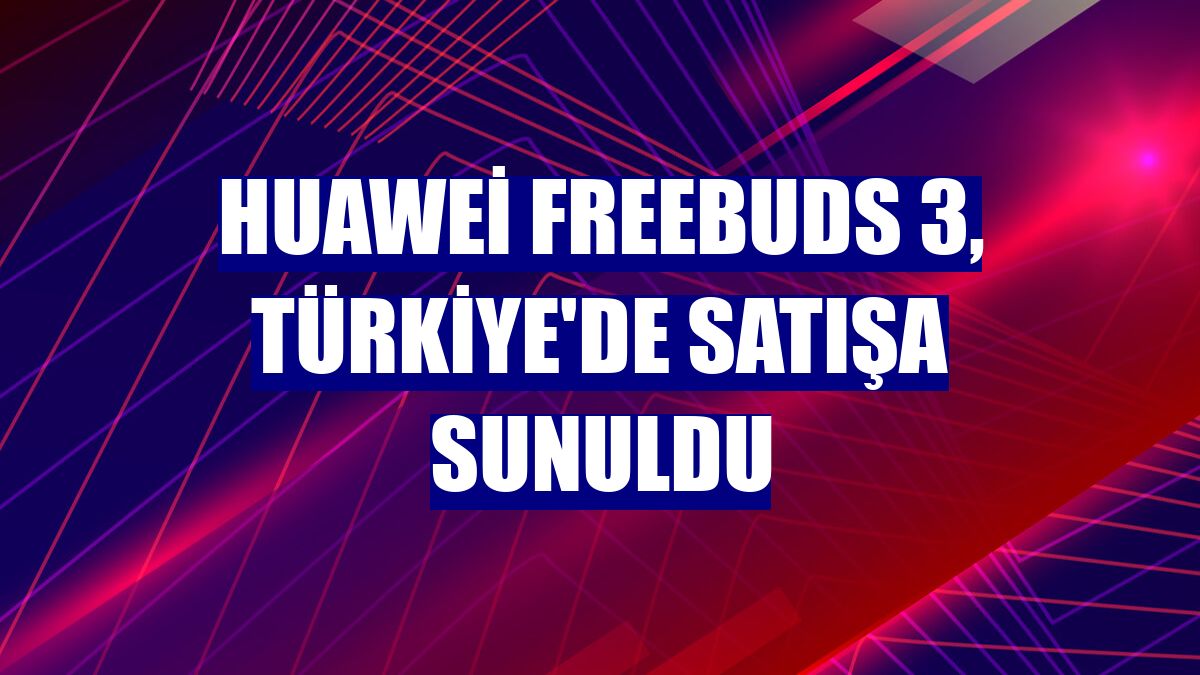 Huawei FreeBuds 3, Türkiye'de satışa sunuldu