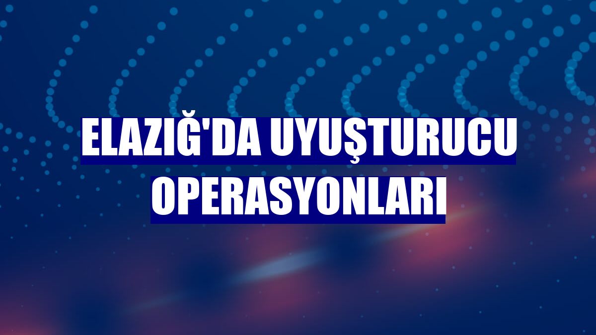 Elazığ'da uyuşturucu operasyonları