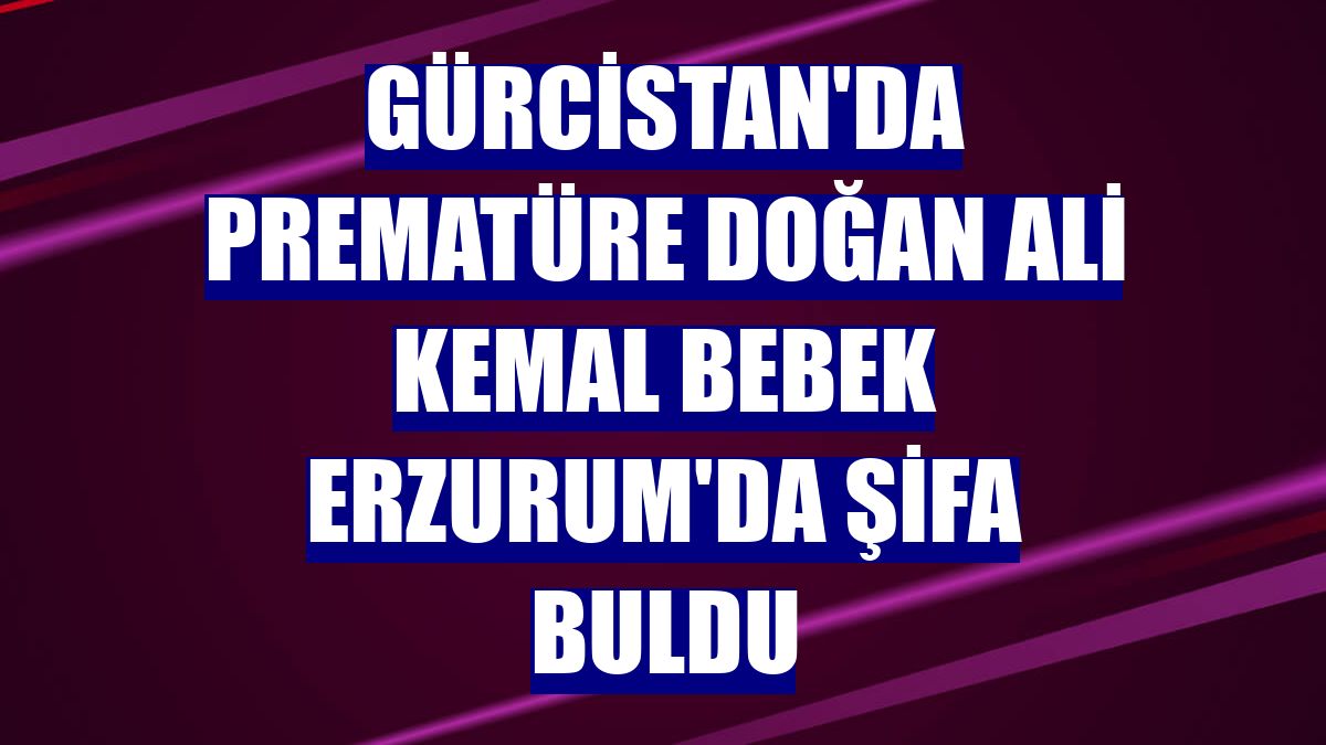 Gürcistan'da prematüre doğan Ali Kemal bebek Erzurum'da şifa buldu