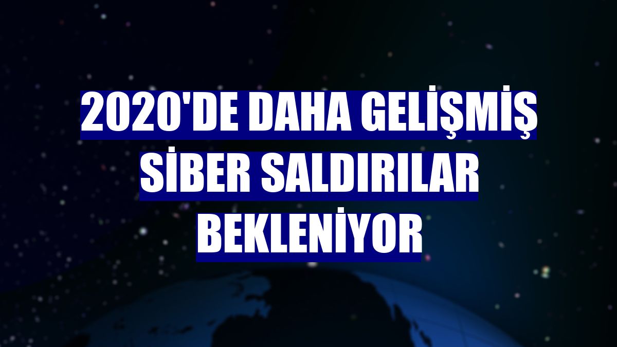 2020'de daha gelişmiş siber saldırılar bekleniyor