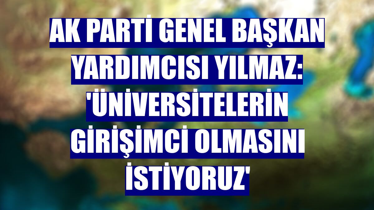 AK Parti Genel Başkan Yardımcısı Yılmaz: 'Üniversitelerin girişimci olmasını istiyoruz'