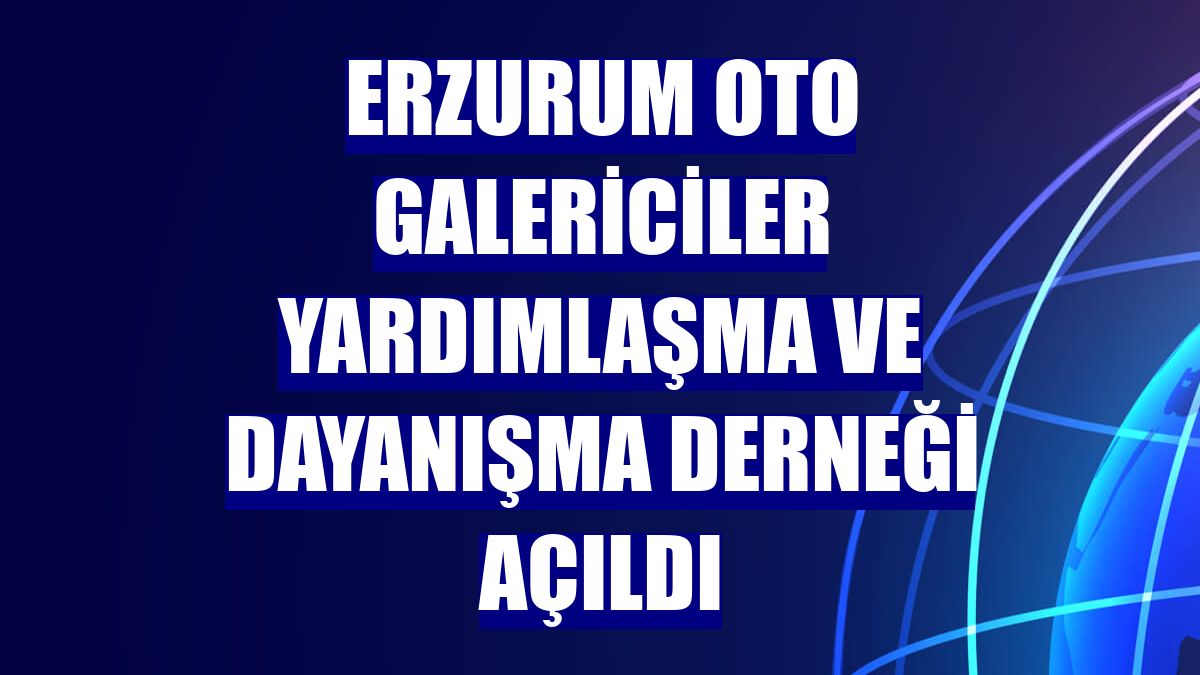Erzurum Oto Galericiler Yardımlaşma ve Dayanışma Derneği açıldı