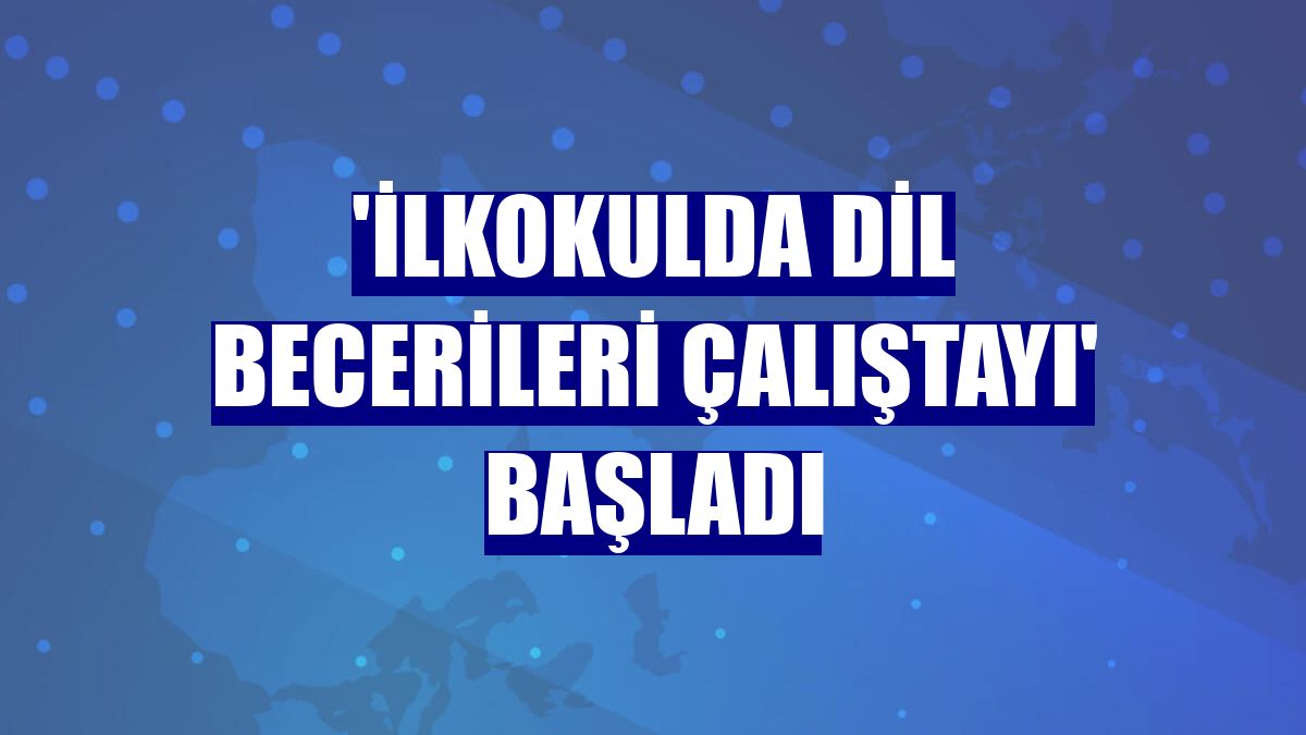 'İlkokulda Dil Becerileri Çalıştayı' başladı