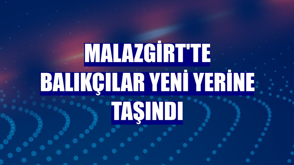 Malazgirt'te balıkçılar yeni yerine taşındı