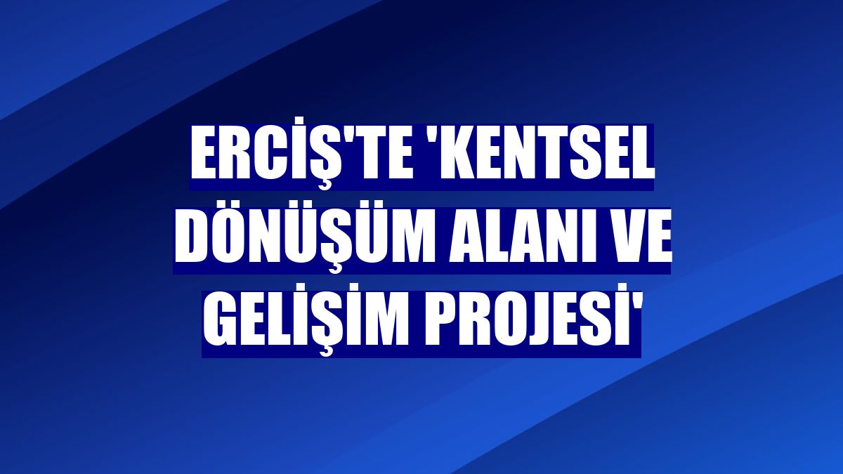 Erciş'te 'Kentsel Dönüşüm Alanı ve Gelişim Projesi'
