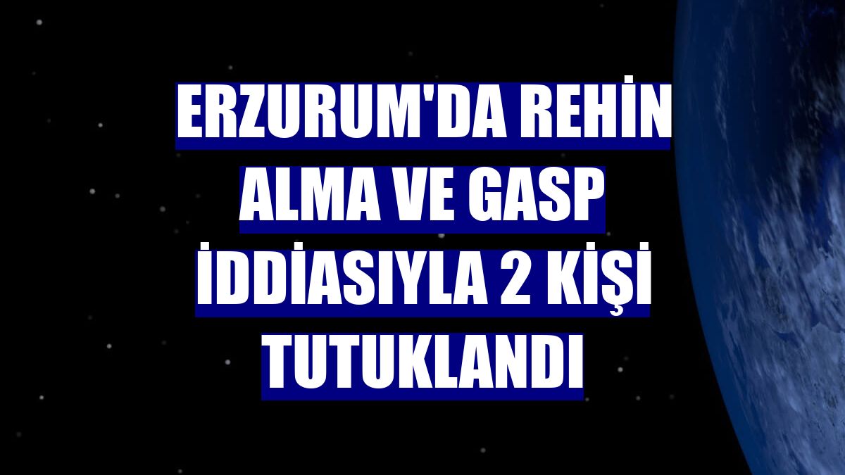 Erzurum'da rehin alma ve gasp iddiasıyla 2 kişi tutuklandı