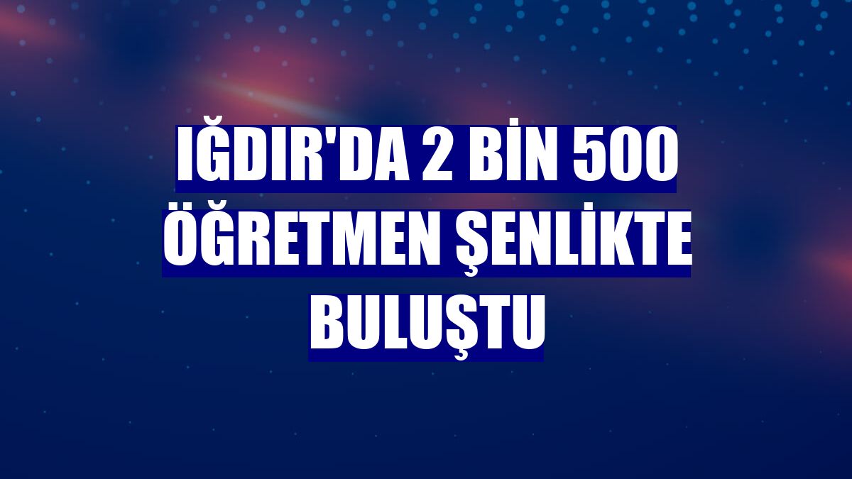 Iğdır'da 2 bin 500 öğretmen şenlikte buluştu