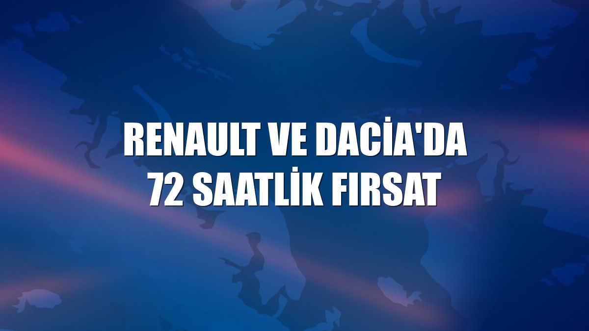 Renault ve Dacia'da 72 saatlik fırsat