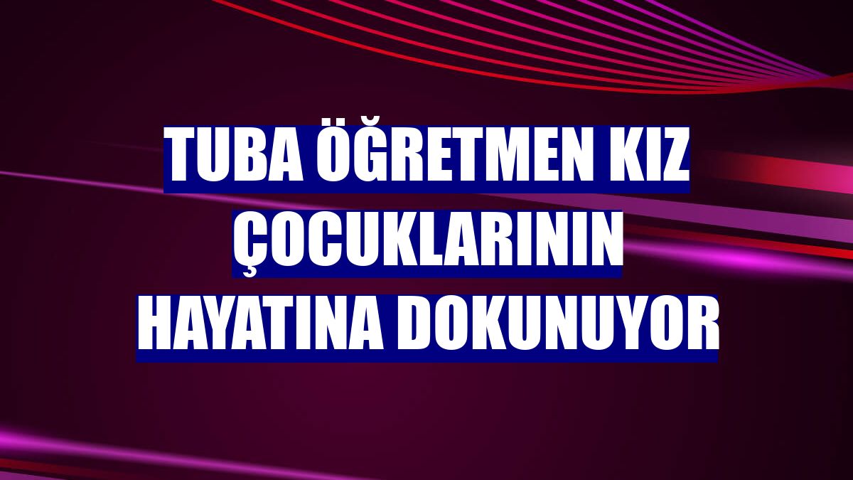 Tuba öğretmen kız çocuklarının hayatına dokunuyor