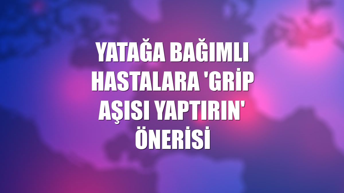 Yatağa bağımlı hastalara 'grip aşısı yaptırın' önerisi